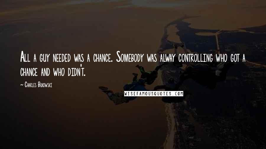 Charles Bukowski Quotes: All a guy needed was a chance. Somebody was alway controlling who got a chance and who didn't.