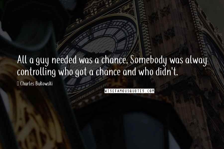 Charles Bukowski Quotes: All a guy needed was a chance. Somebody was alway controlling who got a chance and who didn't.