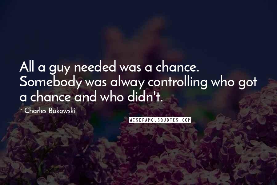 Charles Bukowski Quotes: All a guy needed was a chance. Somebody was alway controlling who got a chance and who didn't.