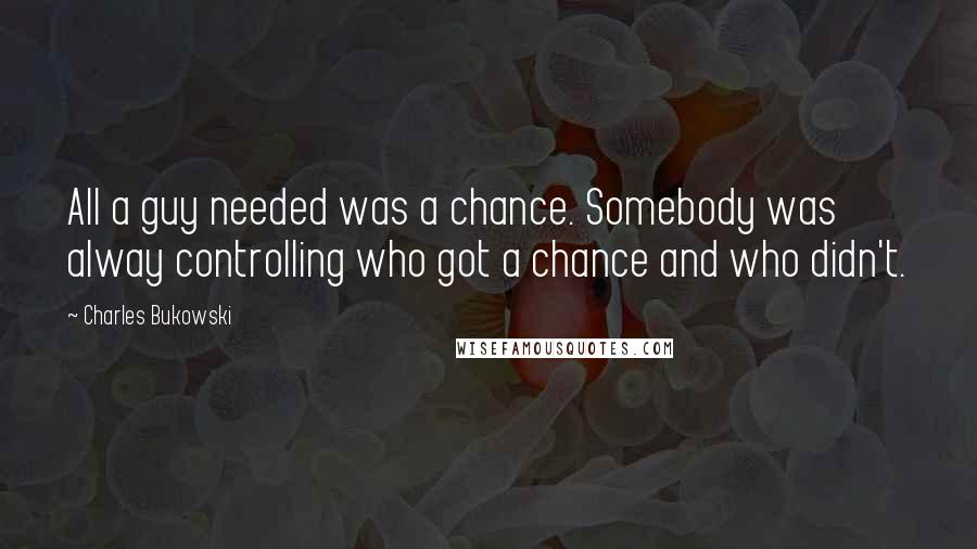 Charles Bukowski Quotes: All a guy needed was a chance. Somebody was alway controlling who got a chance and who didn't.