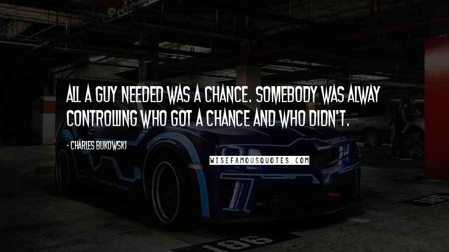 Charles Bukowski Quotes: All a guy needed was a chance. Somebody was alway controlling who got a chance and who didn't.