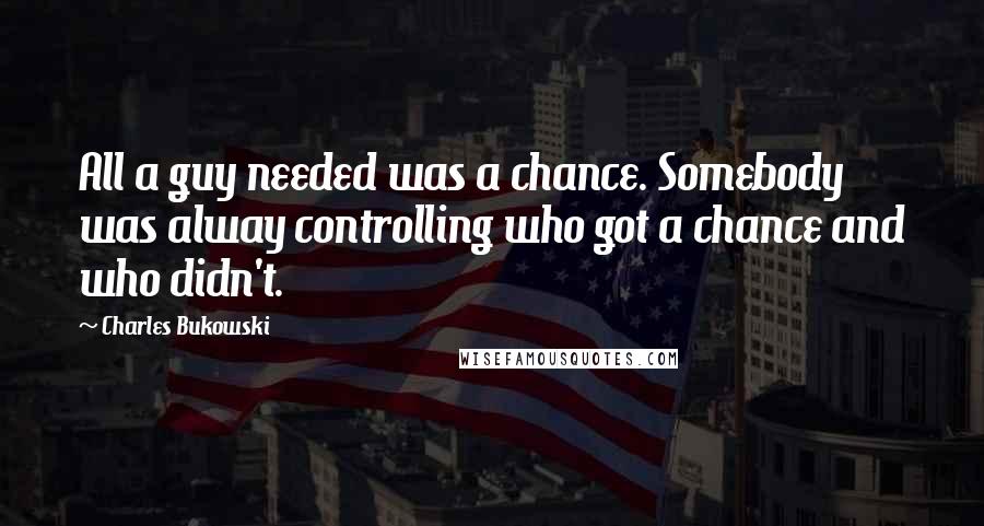 Charles Bukowski Quotes: All a guy needed was a chance. Somebody was alway controlling who got a chance and who didn't.