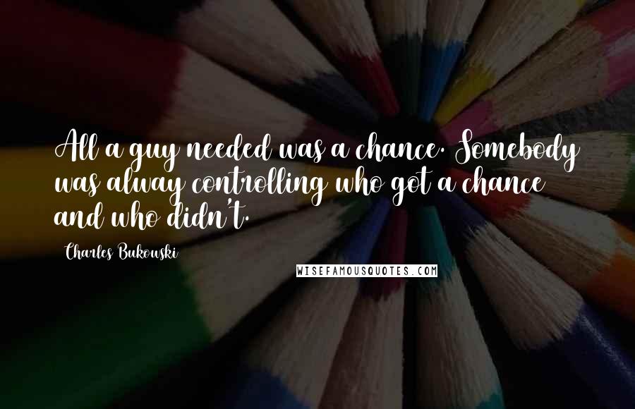 Charles Bukowski Quotes: All a guy needed was a chance. Somebody was alway controlling who got a chance and who didn't.