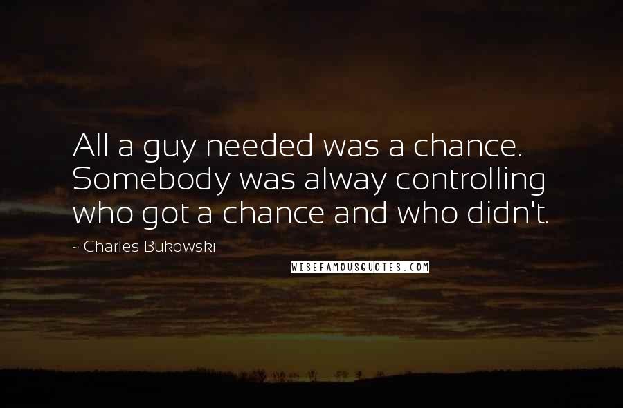 Charles Bukowski Quotes: All a guy needed was a chance. Somebody was alway controlling who got a chance and who didn't.