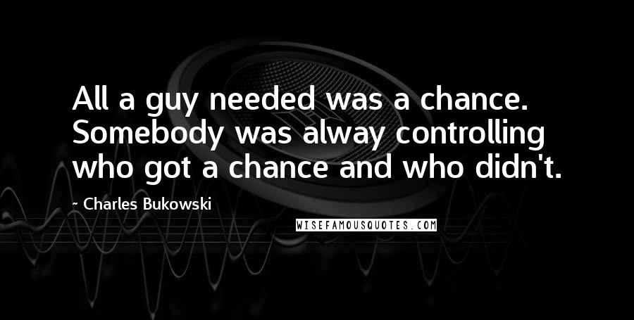 Charles Bukowski Quotes: All a guy needed was a chance. Somebody was alway controlling who got a chance and who didn't.