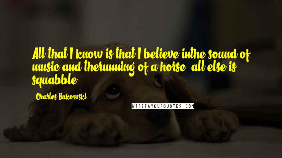 Charles Bukowski Quotes: All that I know is that I believe inthe sound of music and therunning of a horse. all else is squabble.