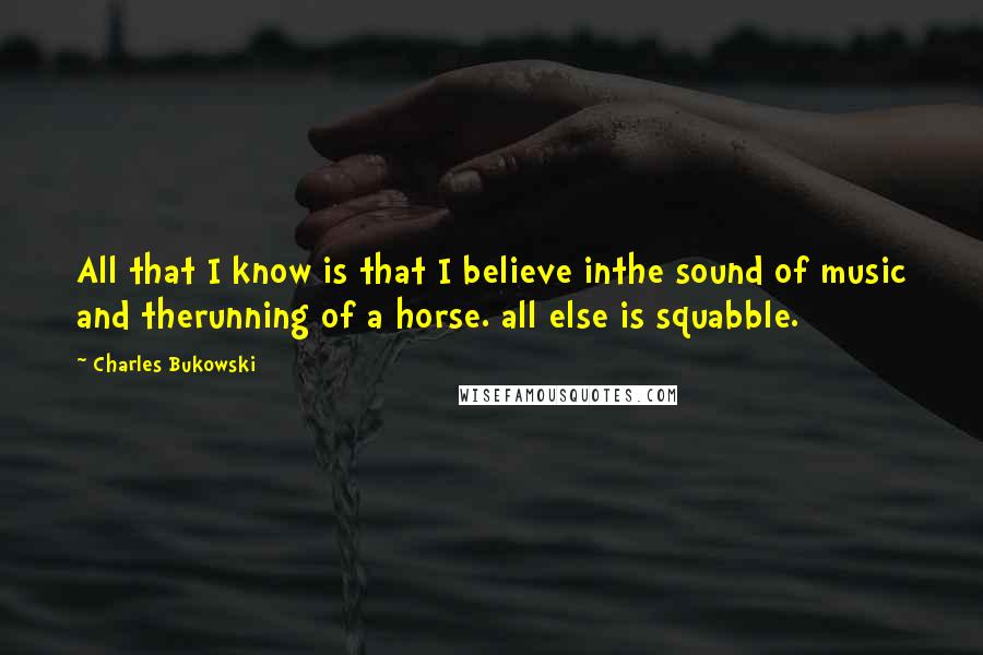 Charles Bukowski Quotes: All that I know is that I believe inthe sound of music and therunning of a horse. all else is squabble.