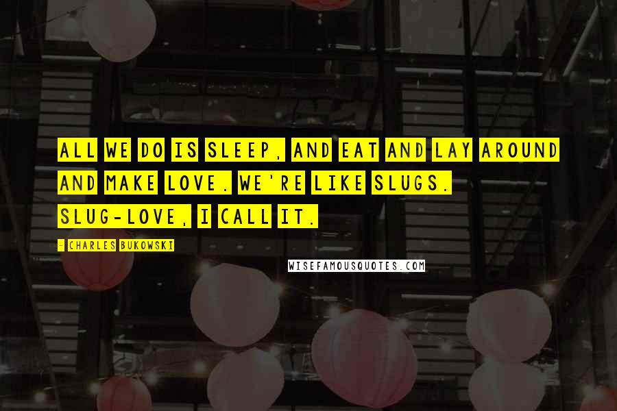 Charles Bukowski Quotes: All we do is sleep, and eat and lay around and make love. We're like slugs. Slug-love, I call it.