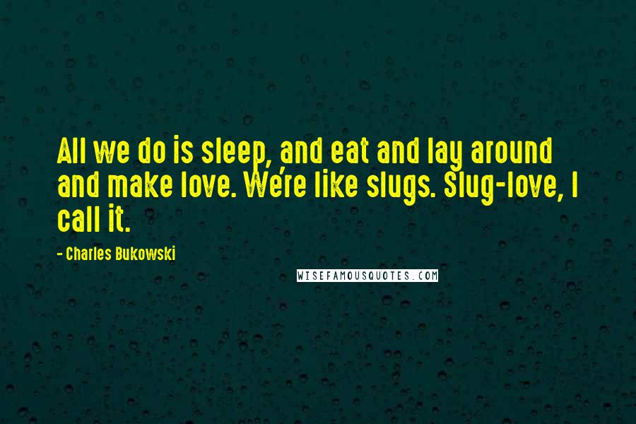 Charles Bukowski Quotes: All we do is sleep, and eat and lay around and make love. We're like slugs. Slug-love, I call it.