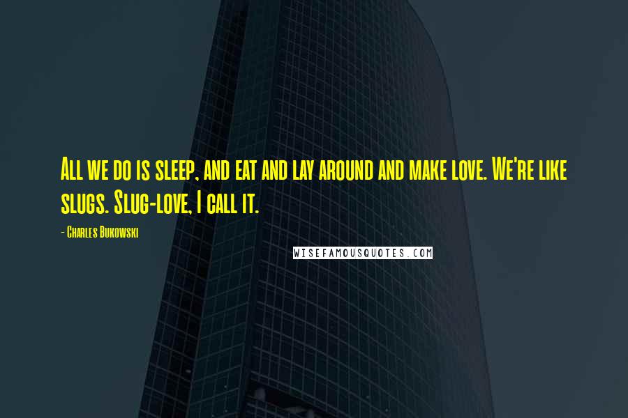 Charles Bukowski Quotes: All we do is sleep, and eat and lay around and make love. We're like slugs. Slug-love, I call it.