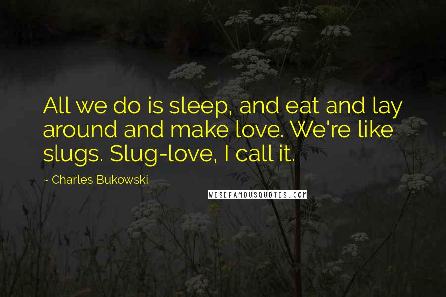 Charles Bukowski Quotes: All we do is sleep, and eat and lay around and make love. We're like slugs. Slug-love, I call it.