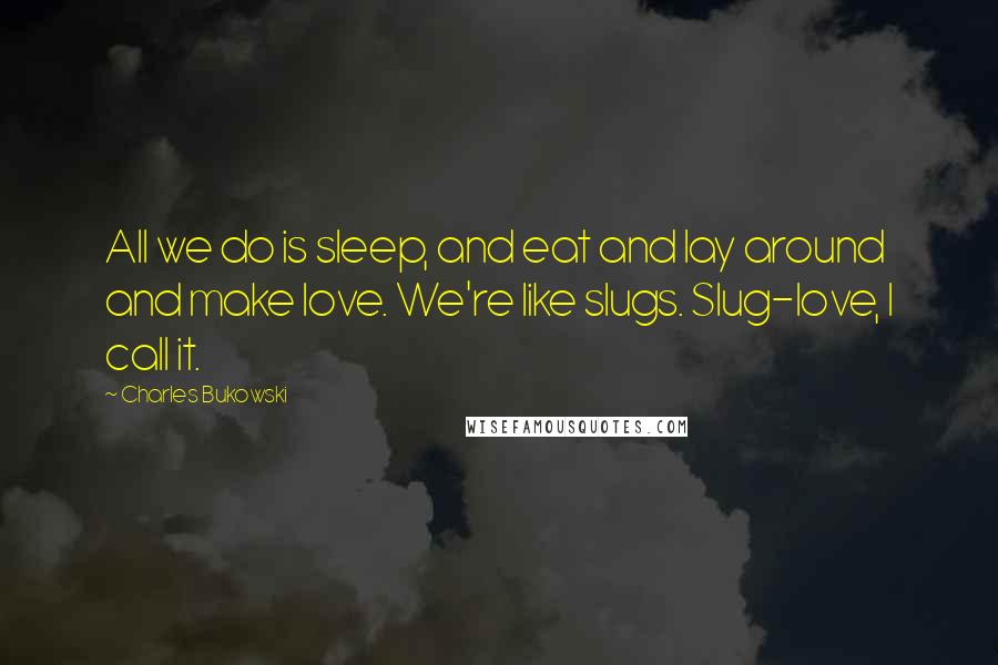 Charles Bukowski Quotes: All we do is sleep, and eat and lay around and make love. We're like slugs. Slug-love, I call it.