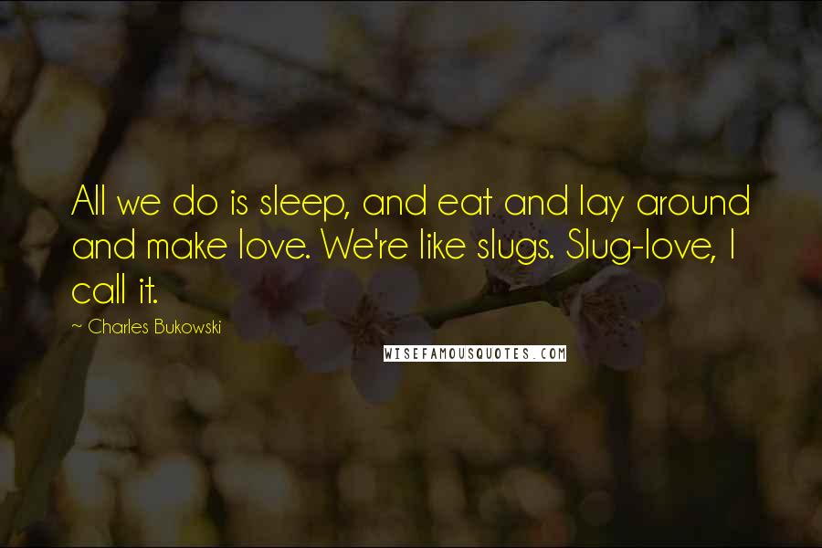 Charles Bukowski Quotes: All we do is sleep, and eat and lay around and make love. We're like slugs. Slug-love, I call it.