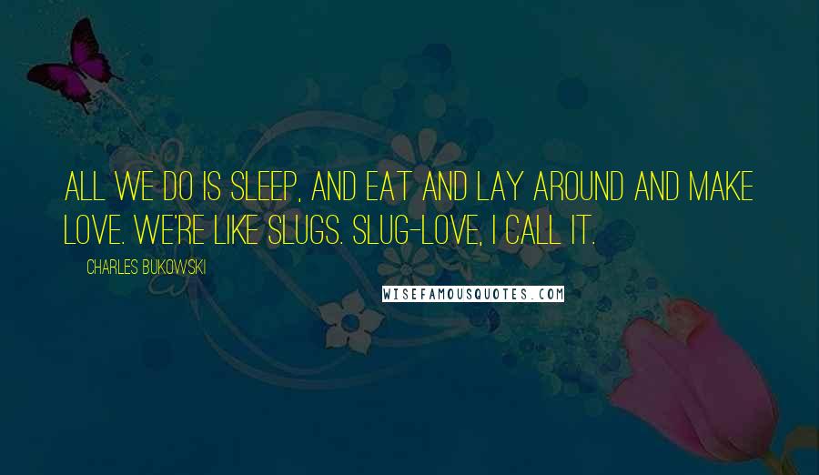 Charles Bukowski Quotes: All we do is sleep, and eat and lay around and make love. We're like slugs. Slug-love, I call it.