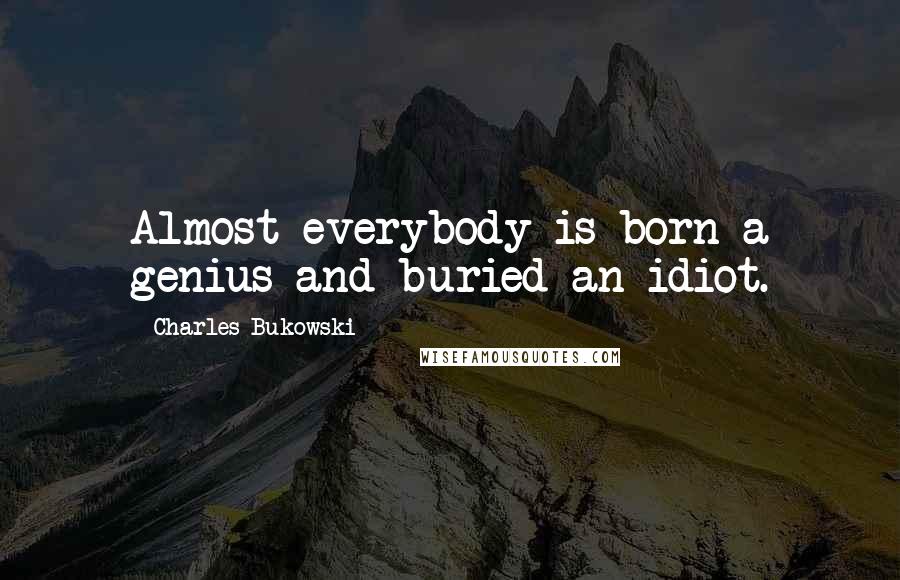 Charles Bukowski Quotes: Almost everybody is born a genius and buried an idiot.