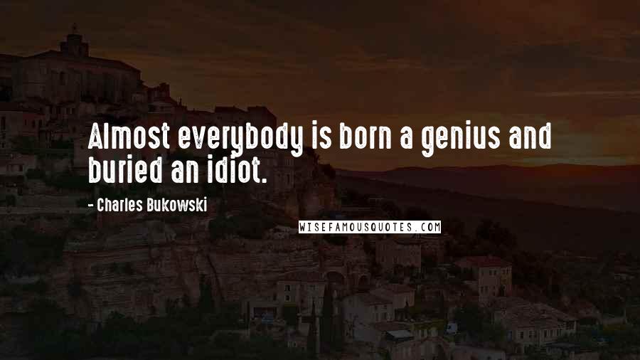 Charles Bukowski Quotes: Almost everybody is born a genius and buried an idiot.