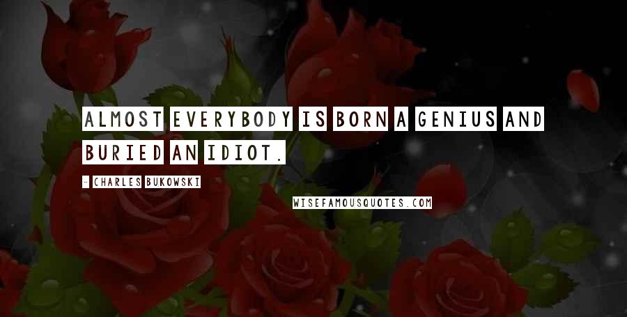 Charles Bukowski Quotes: Almost everybody is born a genius and buried an idiot.