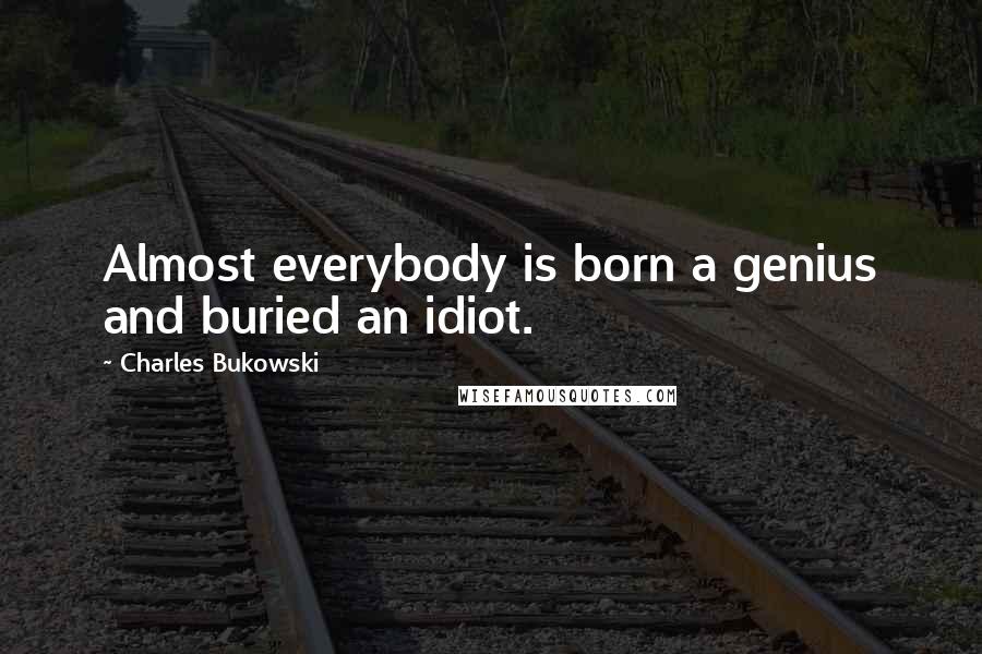 Charles Bukowski Quotes: Almost everybody is born a genius and buried an idiot.