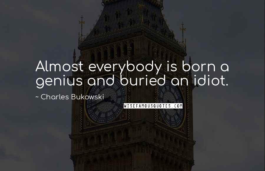 Charles Bukowski Quotes: Almost everybody is born a genius and buried an idiot.