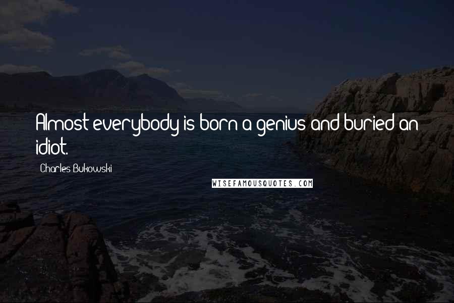 Charles Bukowski Quotes: Almost everybody is born a genius and buried an idiot.