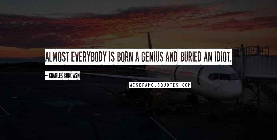 Charles Bukowski Quotes: Almost everybody is born a genius and buried an idiot.