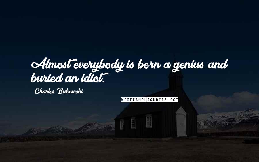 Charles Bukowski Quotes: Almost everybody is born a genius and buried an idiot.