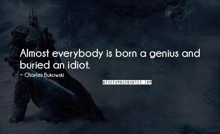 Charles Bukowski Quotes: Almost everybody is born a genius and buried an idiot.