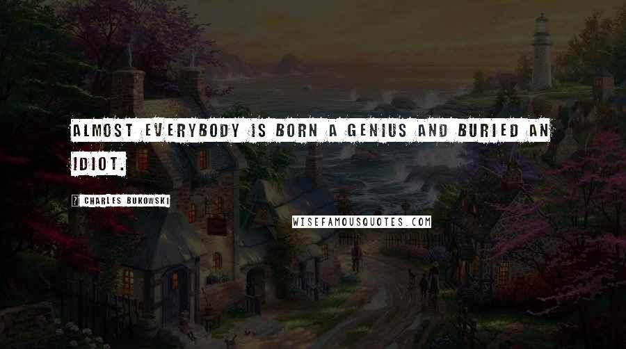 Charles Bukowski Quotes: Almost everybody is born a genius and buried an idiot.