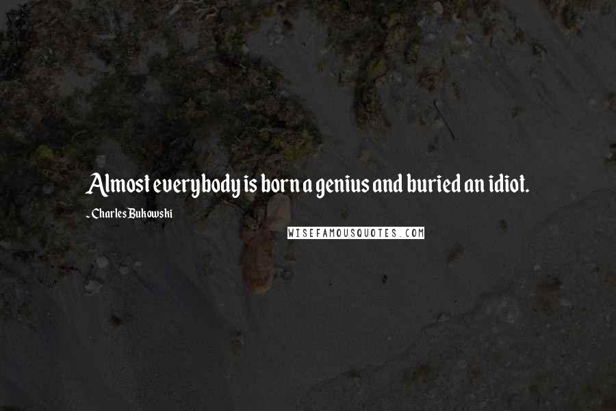 Charles Bukowski Quotes: Almost everybody is born a genius and buried an idiot.