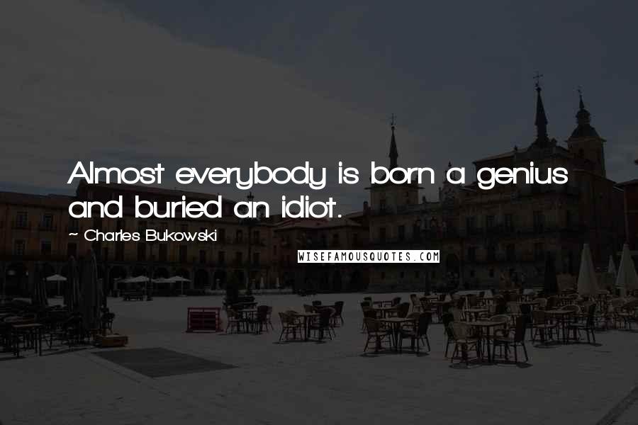 Charles Bukowski Quotes: Almost everybody is born a genius and buried an idiot.