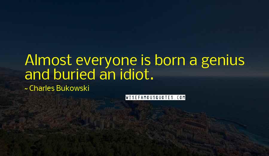Charles Bukowski Quotes: Almost everyone is born a genius and buried an idiot.