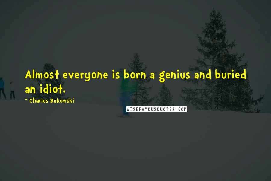 Charles Bukowski Quotes: Almost everyone is born a genius and buried an idiot.