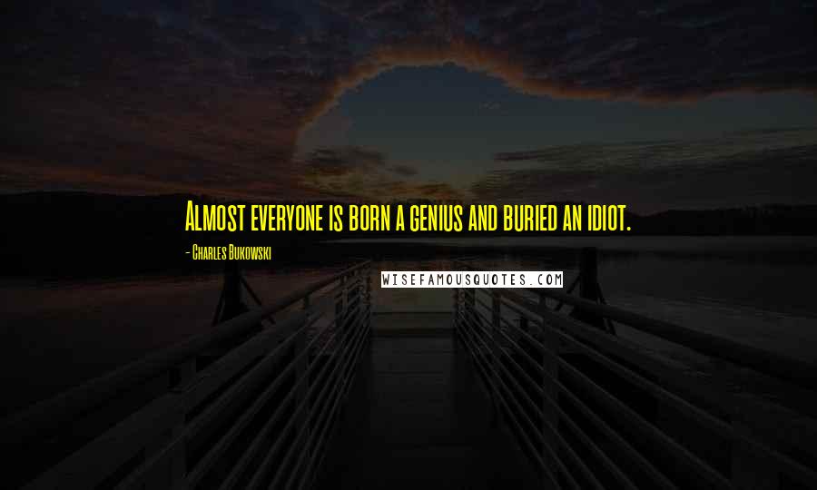 Charles Bukowski Quotes: Almost everyone is born a genius and buried an idiot.