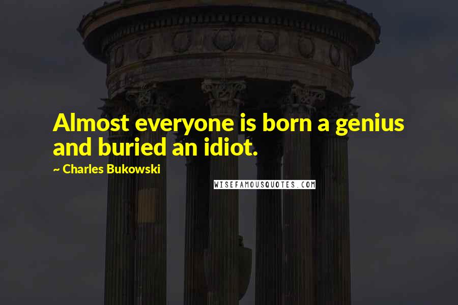 Charles Bukowski Quotes: Almost everyone is born a genius and buried an idiot.