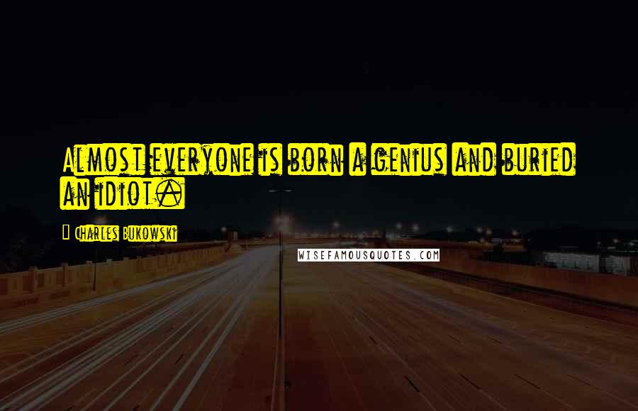 Charles Bukowski Quotes: Almost everyone is born a genius and buried an idiot.