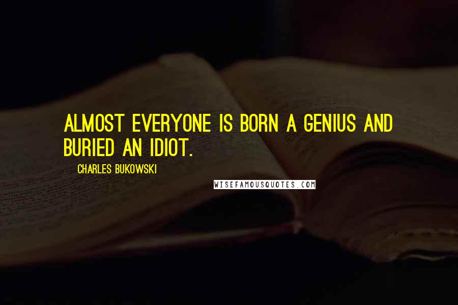 Charles Bukowski Quotes: Almost everyone is born a genius and buried an idiot.