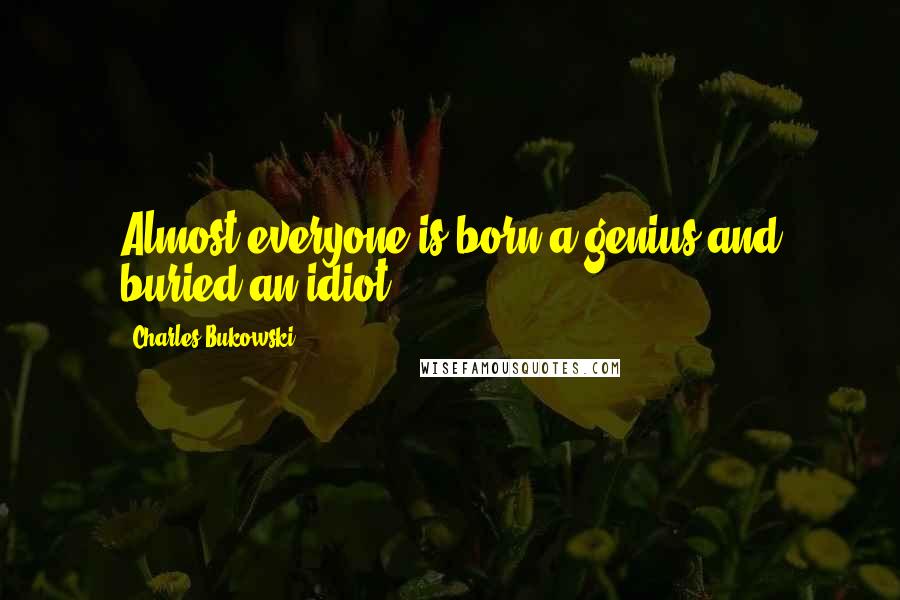 Charles Bukowski Quotes: Almost everyone is born a genius and buried an idiot.