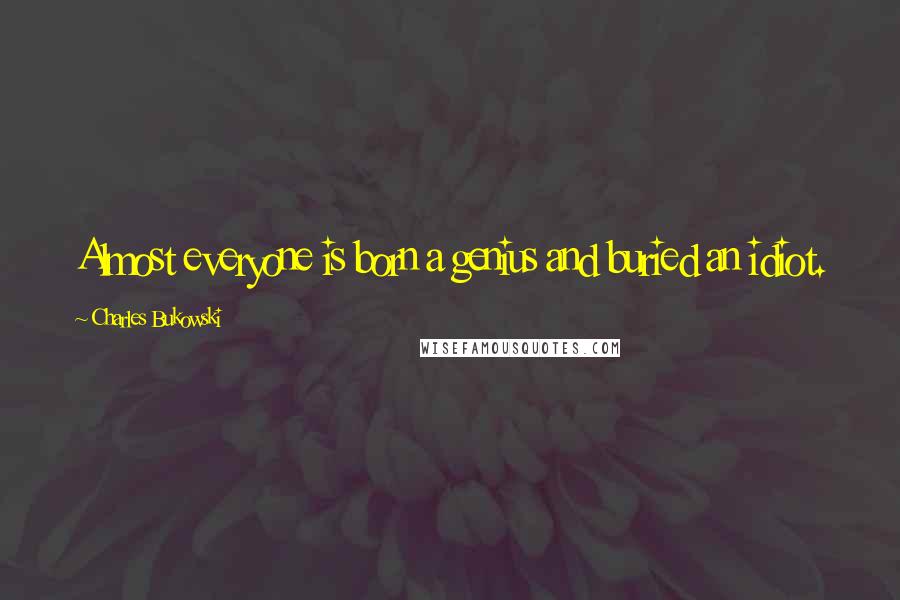 Charles Bukowski Quotes: Almost everyone is born a genius and buried an idiot.