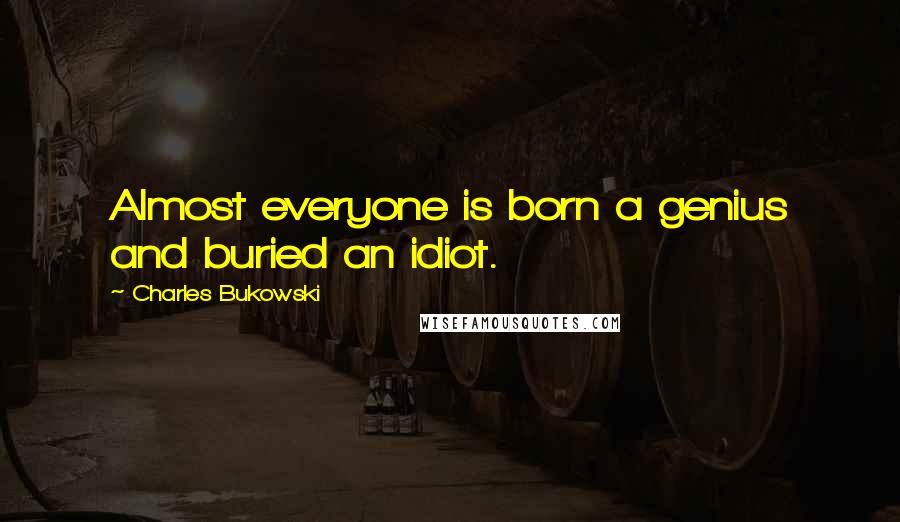 Charles Bukowski Quotes: Almost everyone is born a genius and buried an idiot.