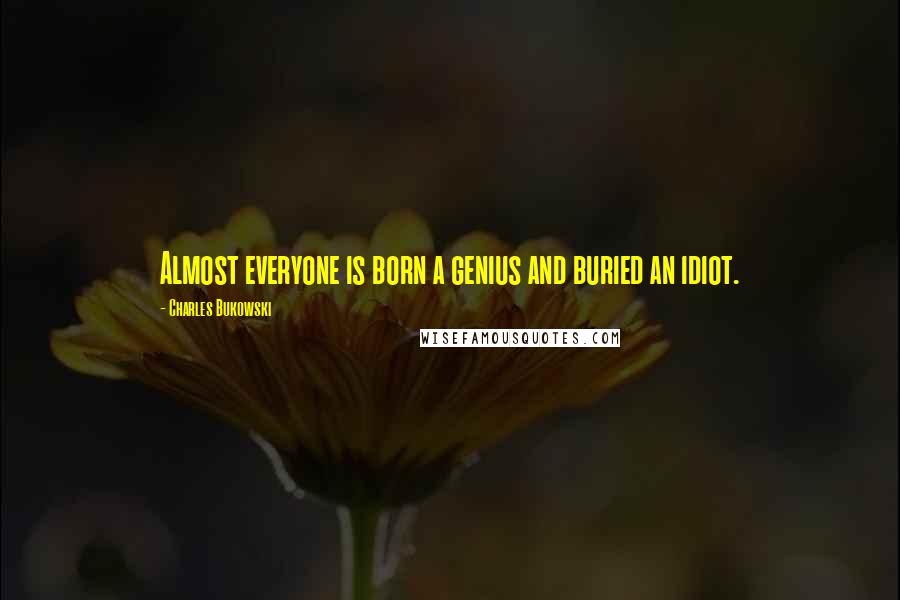 Charles Bukowski Quotes: Almost everyone is born a genius and buried an idiot.