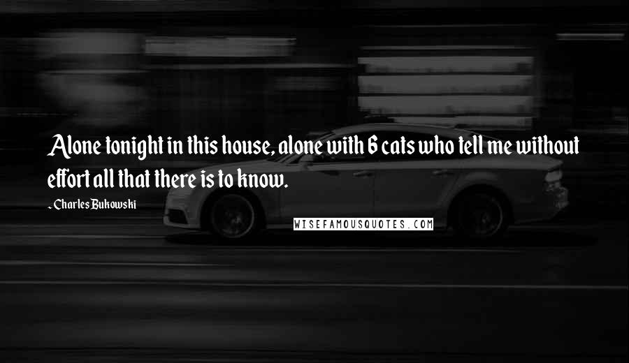 Charles Bukowski Quotes: Alone tonight in this house, alone with 6 cats who tell me without effort all that there is to know.