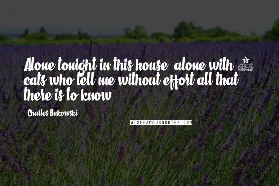 Charles Bukowski Quotes: Alone tonight in this house, alone with 6 cats who tell me without effort all that there is to know.