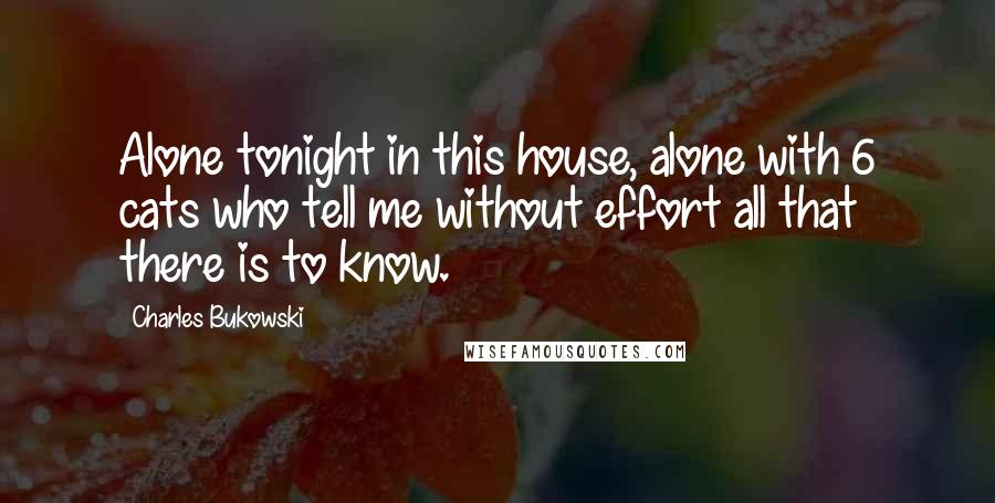 Charles Bukowski Quotes: Alone tonight in this house, alone with 6 cats who tell me without effort all that there is to know.