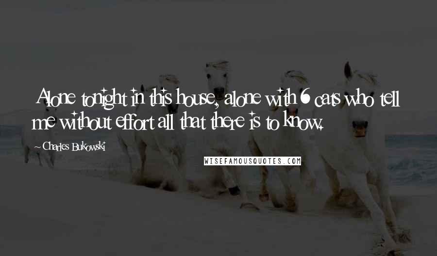Charles Bukowski Quotes: Alone tonight in this house, alone with 6 cats who tell me without effort all that there is to know.