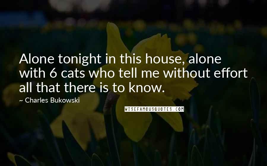 Charles Bukowski Quotes: Alone tonight in this house, alone with 6 cats who tell me without effort all that there is to know.