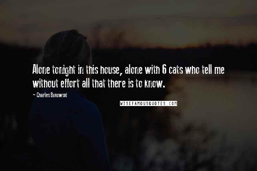 Charles Bukowski Quotes: Alone tonight in this house, alone with 6 cats who tell me without effort all that there is to know.