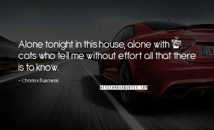 Charles Bukowski Quotes: Alone tonight in this house, alone with 6 cats who tell me without effort all that there is to know.