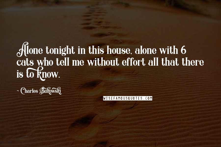 Charles Bukowski Quotes: Alone tonight in this house, alone with 6 cats who tell me without effort all that there is to know.