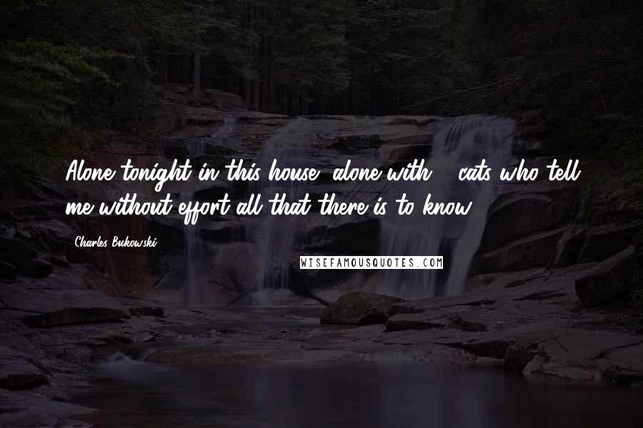 Charles Bukowski Quotes: Alone tonight in this house, alone with 6 cats who tell me without effort all that there is to know.