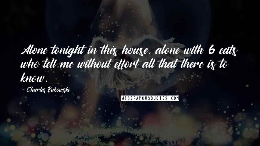 Charles Bukowski Quotes: Alone tonight in this house, alone with 6 cats who tell me without effort all that there is to know.